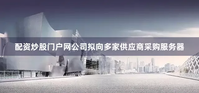 配资炒股门户网公司拟向多家供应商采购服务器