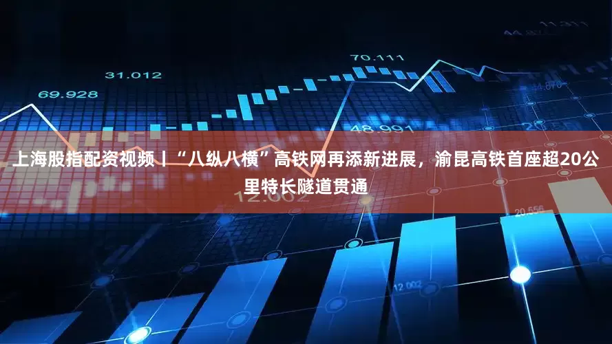 上海股指配资视频丨“八纵八横”高铁网再添新进展，渝昆高铁首座超20公里特长隧道贯通